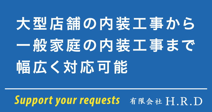 大型店舗の内装工事から一般家庭の内装工事まで幅広く対応可能 Support your requests